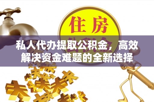 巴音郭楞私人代办提取公积金，高效解决资金难题的全新选择