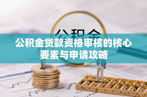 巴音郭楞公积金贷款资格审核的核心要素与申请攻略