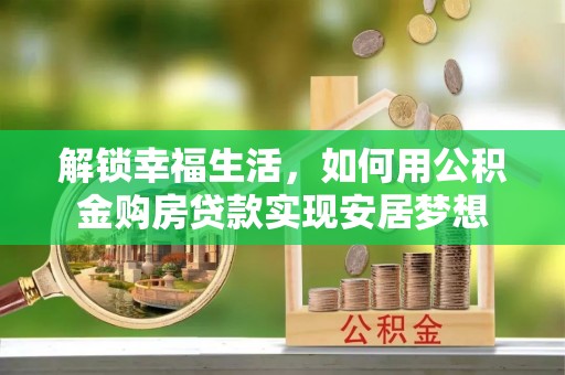 巴音郭楞解锁幸福生活，如何用公积金购房贷款实现安居梦想