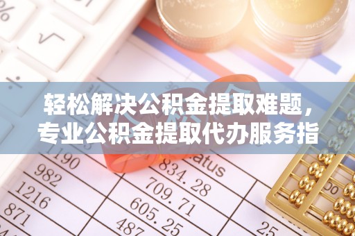 巴音郭楞轻松解决公积金提取难题，专业公积金提取代办服务指南