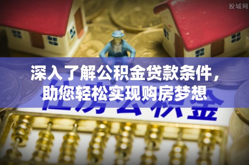 巴音郭楞深入了解公积金贷款条件，助您轻松实现购房梦想