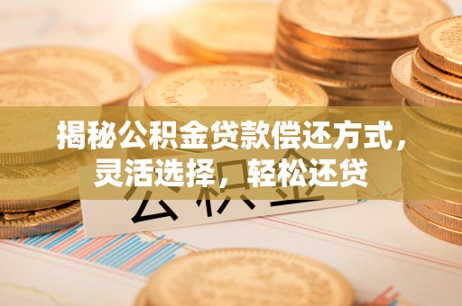 巴音郭楞揭秘公积金贷款偿还方式，灵活选择，轻松还贷