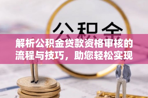 巴音郭楞解析公积金贷款资格审核的流程与技巧，助您轻松实现购房梦