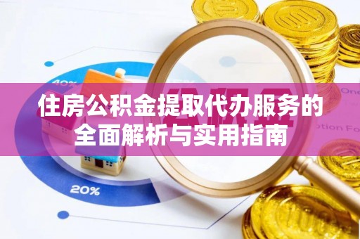 巴音郭楞住房公积金提取代办服务的全面解析与实用指南