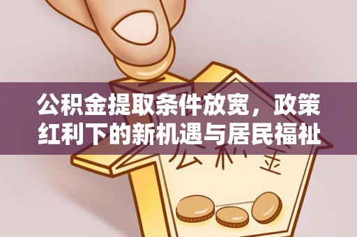 巴音郭楞公积金提取条件放宽，政策红利下的新机遇与居民福祉提升