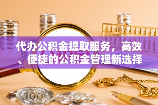 巴音郭楞代办公积金提取服务，高效、便捷的公积金管理新选择