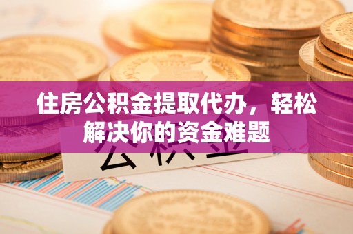 巴音郭楞住房公积金提取代办，轻松解决你的资金难题