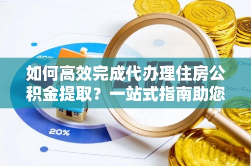 巴音郭楞如何高效完成代办理住房公积金提取？一站式指南助您轻松搞定