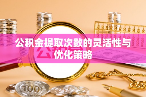 巴音郭楞公积金提取次数的灵活性与优化策略