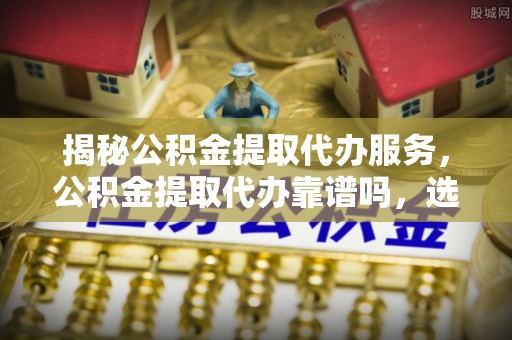 巴音郭楞揭秘公积金提取代办服务，公积金提取代办靠谱吗，选择需谨慎