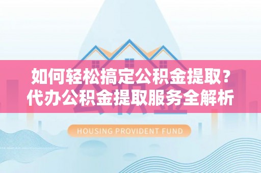 巴音郭楞如何轻松搞定公积金提取？代办公积金提取服务全解析
