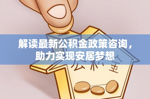 巴音郭楞解读最新公积金政策咨询，助力实现安居梦想