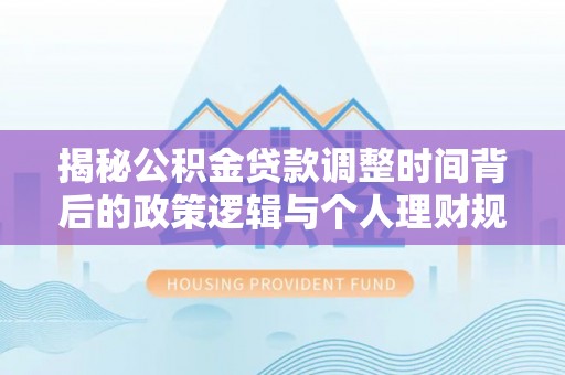 巴音郭楞揭秘公积金贷款调整时间背后的政策逻辑与个人理财规划