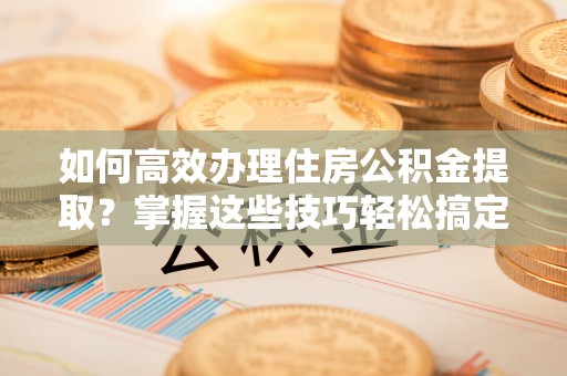 巴音郭楞如何高效办理住房公积金提取？掌握这些技巧轻松搞定