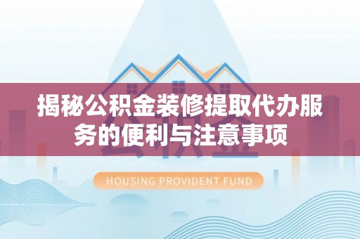 巴音郭楞揭秘公积金装修提取代办服务的便利与注意事项