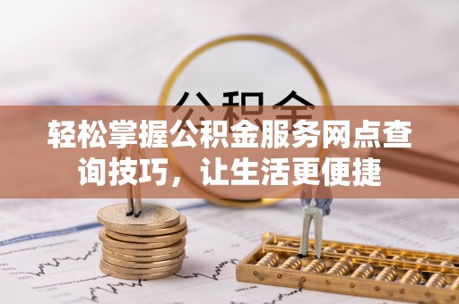 巴音郭楞轻松掌握公积金服务网点查询技巧，让生活更便捷