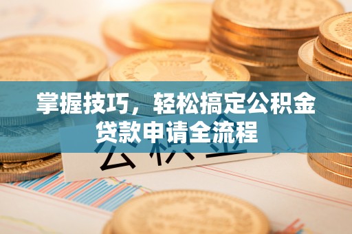 巴音郭楞掌握技巧，轻松搞定公积金贷款申请全流程