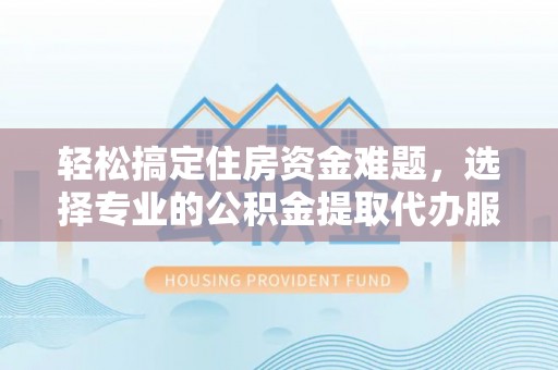巴音郭楞轻松搞定住房资金难题，选择专业的公积金提取代办服务