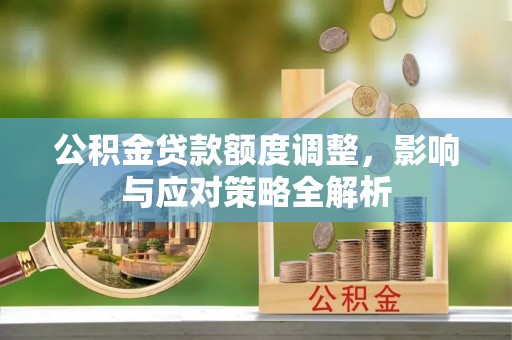 巴音郭楞公积金贷款额度调整，影响与应对策略全解析