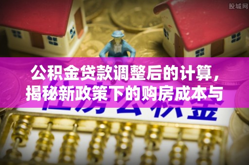 巴音郭楞公积金贷款调整后的计算，揭秘新政策下的购房成本与规划
