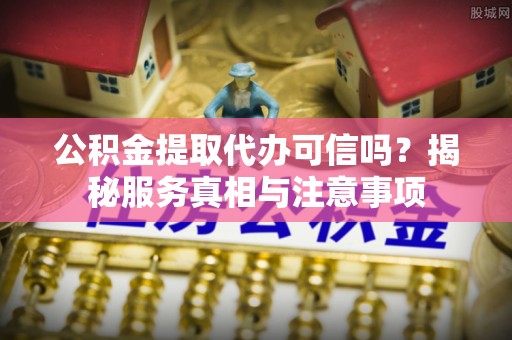 巴音郭楞公积金提取代办可信吗？揭秘服务真相与注意事项