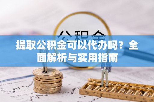 巴音郭楞提取公积金可以代办吗？全面解析与实用指南