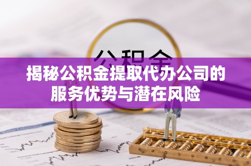 巴音郭楞揭秘公积金提取代办公司的服务优势与潜在风险