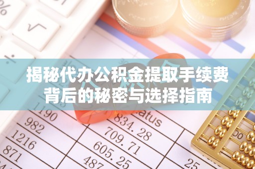 巴音郭楞揭秘代办公积金提取手续费背后的秘密与选择指南