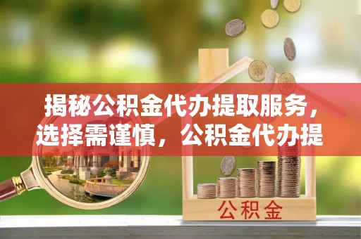 巴音郭楞揭秘公积金代办提取服务，选择需谨慎，公积金代办提取靠谱吗？