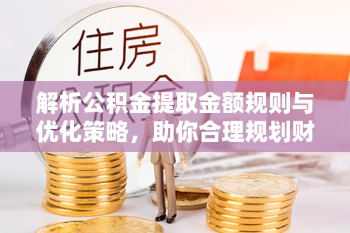 巴音郭楞解析公积金提取金额规则与优化策略，助你合理规划财务未来