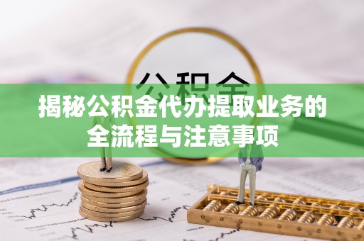 巴音郭楞揭秘公积金代办提取业务的全流程与注意事项