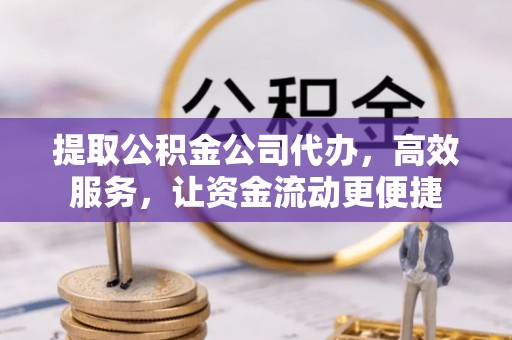 巴音郭楞提取公积金公司代办，高效服务，让资金流动更便捷