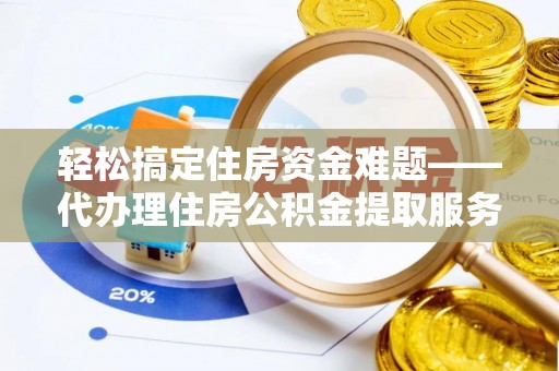 巴音郭楞轻松搞定住房资金难题——代办理住房公积金提取服务详解