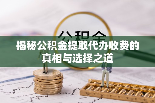 巴音郭楞揭秘公积金提取代办收费的真相与选择之道