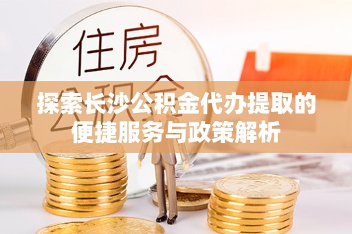 巴音郭楞探索长沙公积金代办提取的便捷服务与政策解析