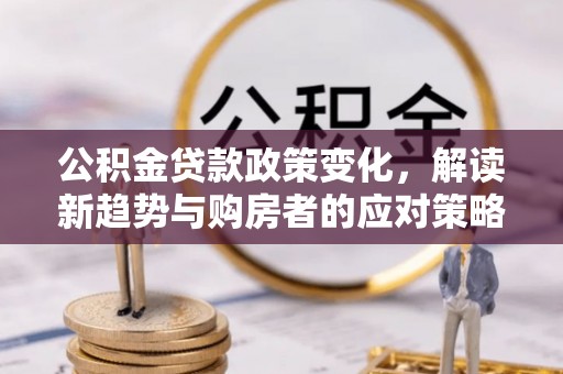 巴音郭楞公积金贷款政策变化，解读新趋势与购房者的应对策略