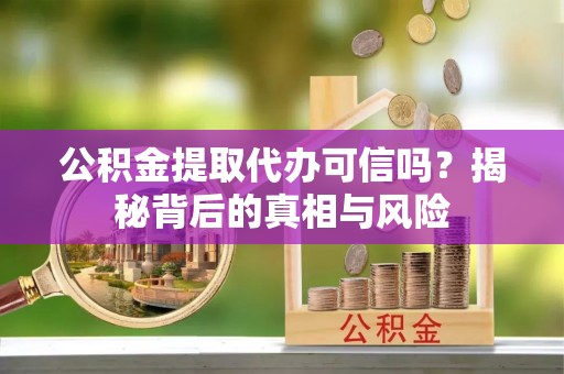 巴音郭楞公积金提取代办可信吗？揭秘背后的真相与风险