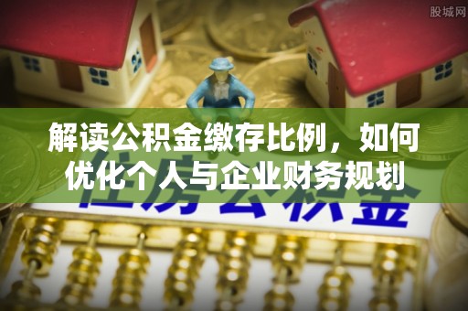 巴音郭楞解读公积金缴存比例，如何优化个人与企业财务规划