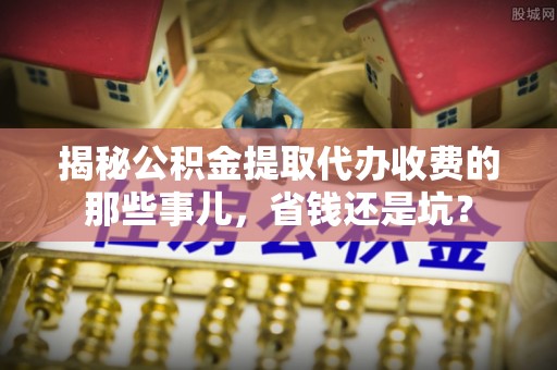 巴音郭楞揭秘公积金提取代办收费的那些事儿，省钱还是坑？