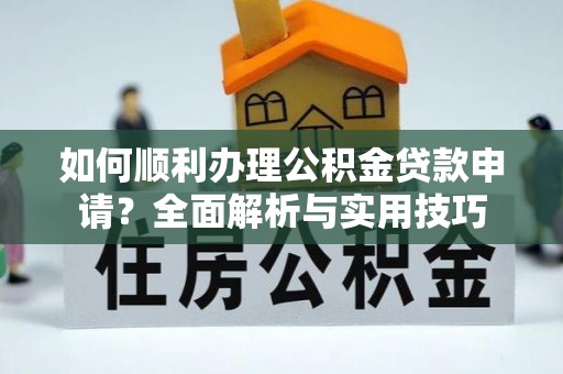 巴音郭楞如何顺利办理公积金贷款申请？全面解析与实用技巧