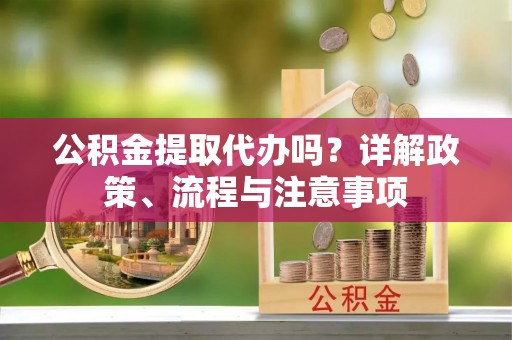 巴音郭楞公积金提取代办吗？详解政策、流程与注意事项