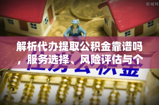 巴音郭楞解析代办提取公积金靠谱吗，服务选择、风险评估与个人权益保障