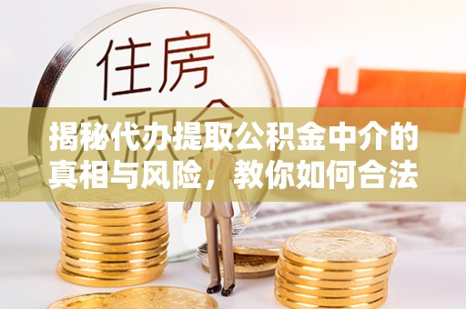 巴音郭楞揭秘代办提取公积金中介的真相与风险，教你如何合法合规操作
