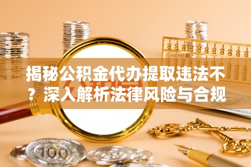 巴音郭楞揭秘公积金代办提取违法不？深入解析法律风险与合规途径