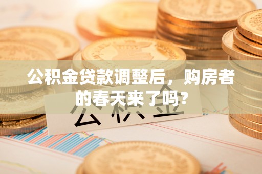 巴音郭楞公积金贷款调整后，购房者的春天来了吗？