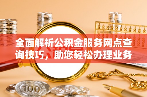 巴音郭楞全面解析公积金服务网点查询技巧，助您轻松办理业务