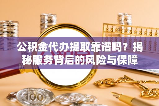 巴音郭楞公积金代办提取靠谱吗？揭秘服务背后的风险与保障