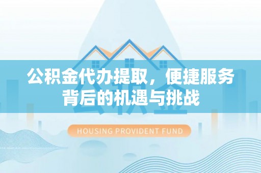 巴音郭楞公积金代办提取，便捷服务背后的机遇与挑战