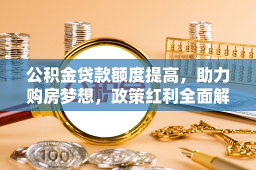 巴音郭楞公积金贷款额度提高，助力购房梦想，政策红利全面解析