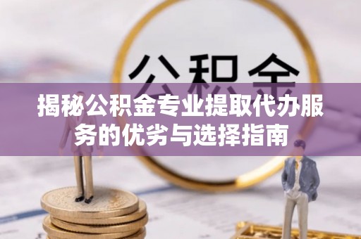 巴音郭楞揭秘公积金专业提取代办服务的优劣与选择指南